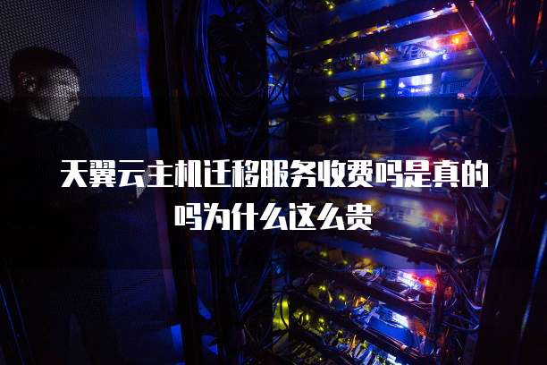 天翼云主机迁移服务收费吗是真的吗为什么这么贵