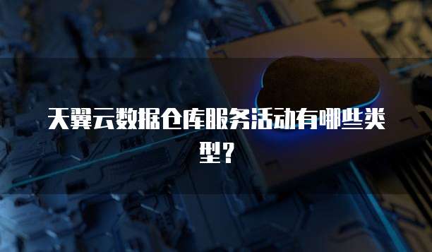 天翼云数据仓库服务活动有哪些类型？