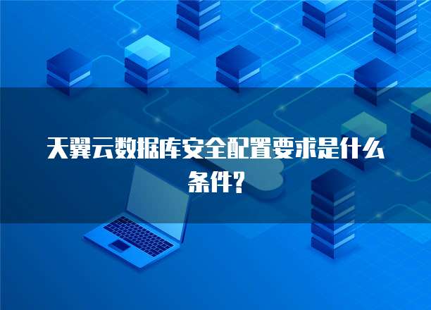 天翼云数据库安全配置要求是什么条件?