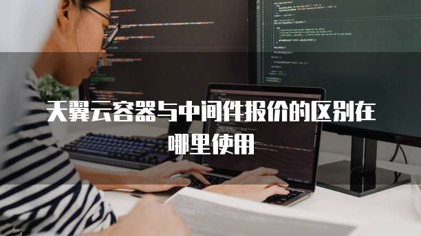 天翼云容器与中间件报价的区别在哪里使用