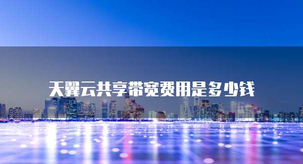 天翼云共享带宽费用是多少钱