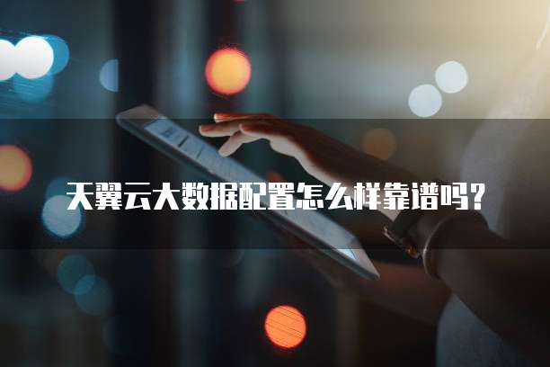 天翼云大数据配置怎么样靠谱吗?
