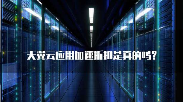 天翼云应用加速折扣是真的吗？