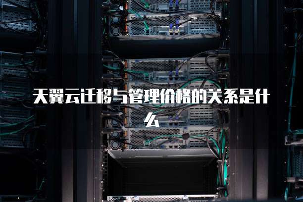 天翼云迁移与管理价格的关系是什么