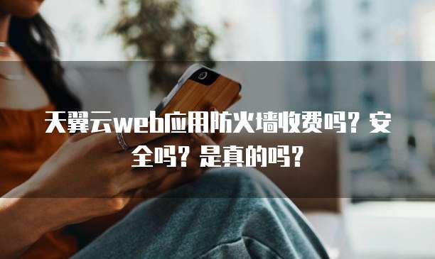 天翼云web应用防火墙收费吗？安全吗？是真的吗？