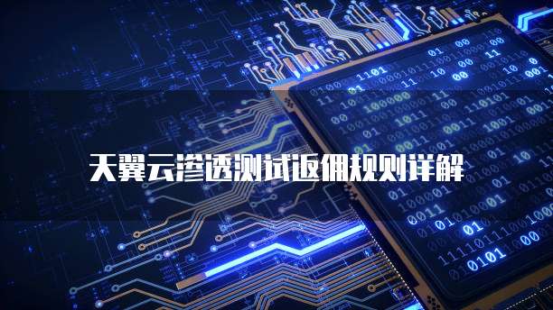 天翼云渗透测试返佣规则详解