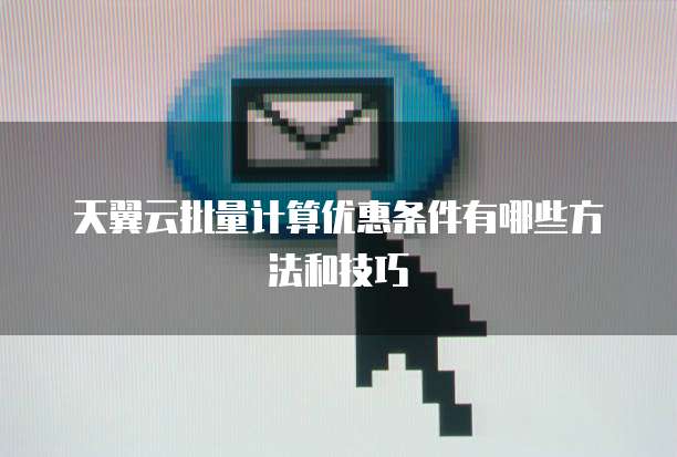 天翼云批量计算优惠条件有哪些方法和技巧