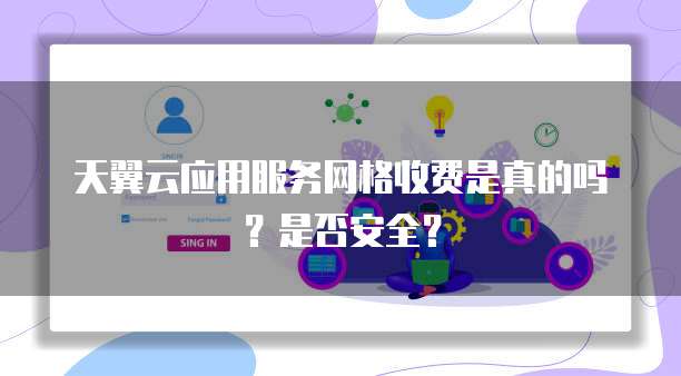 天翼云应用服务网格收费是真的吗?是否安全?
