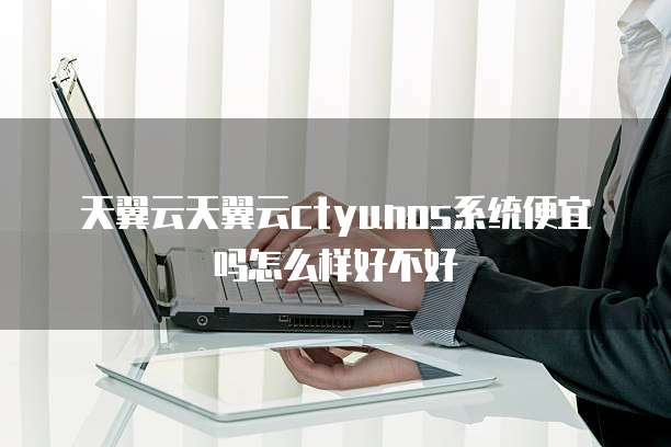 天翼云天翼云ctyunos系统便宜吗怎么样好不好