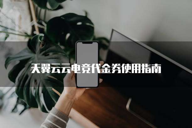 天翼云云电竞代金券使用指南