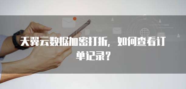 天翼云数据加密打折，如何查看订单记录？