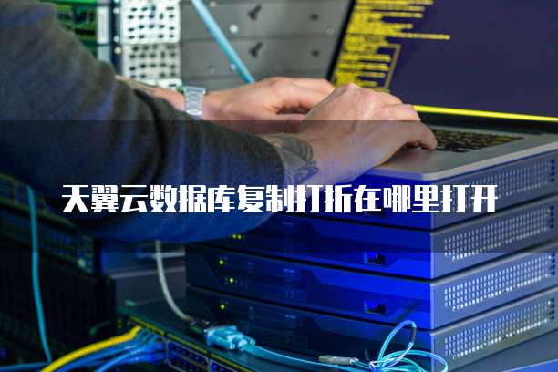 天翼云数据库复制打折在哪里打开