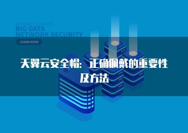 天翼云安全帽:正确佩戴的重要性及方法