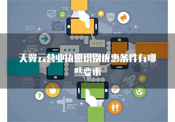 天翼云营业执照识别优惠条件有哪些要求