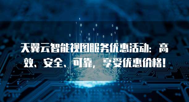 天翼云智能视图服务优惠活动:高效、安全、可靠,享受优惠价格!