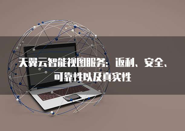 天翼云智能视图服务:返利、安全、可靠性以及真实性
