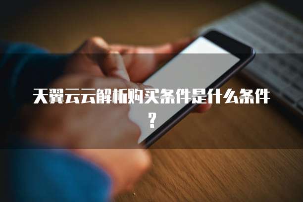 天翼云云解析购买条件是什么条件?