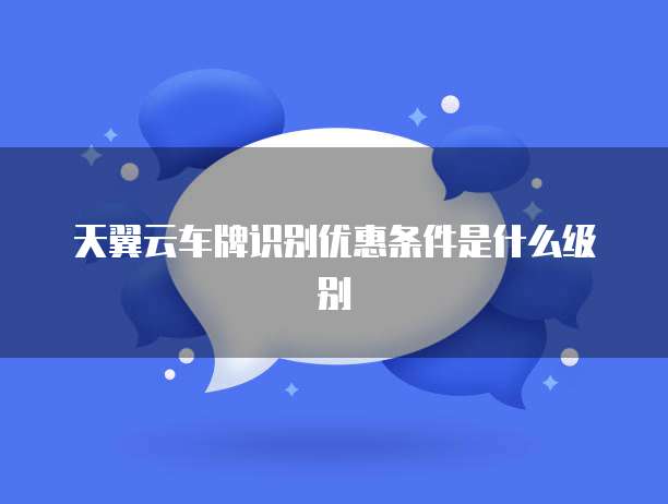 天翼云车牌识别优惠条件是什么级别