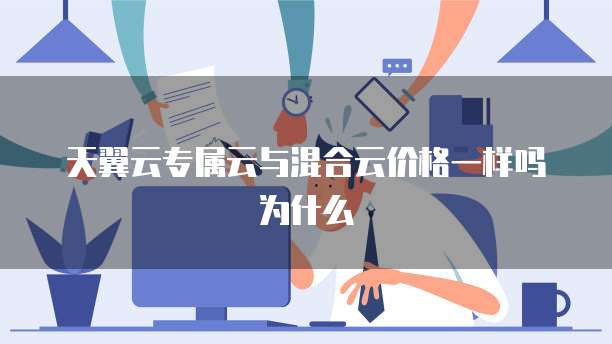 天翼云专属云与混合云价格一样吗为什么