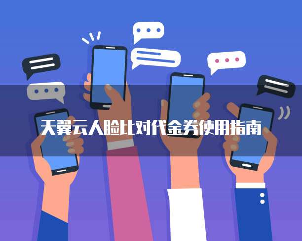 天翼云人脸比对代金券使用指南