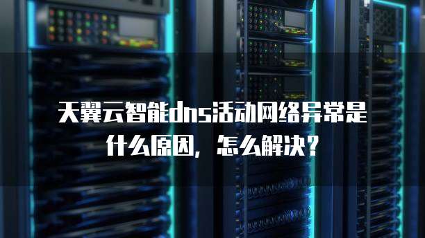 天翼云智能dns活动网络异常是什么原因,怎么解决?