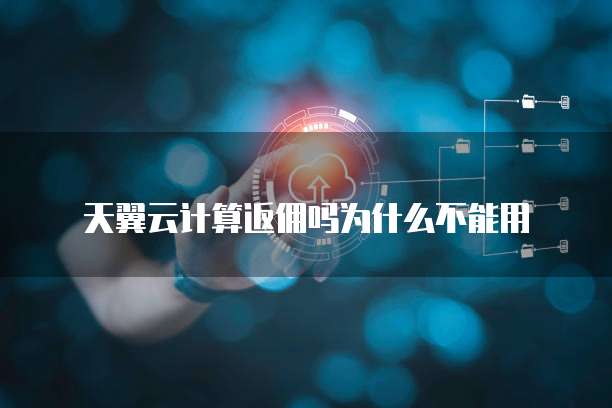 天翼云计算返佣吗为什么不能用