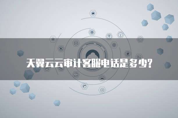 天翼云云审计客服电话是多少?