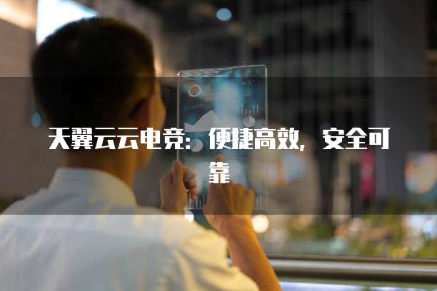 天翼云云电竞:便捷高效,安全可靠