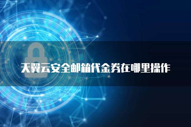 天翼云安全邮箱代金券在哪里操作