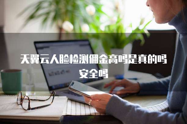 天翼云人脸检测佣金高吗是真的吗安全吗