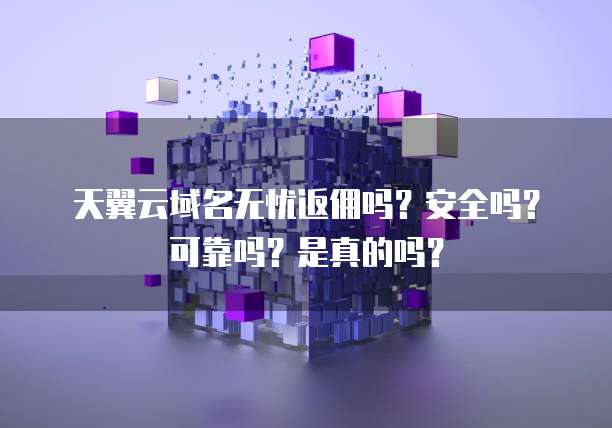 天翼云域名无忧返佣吗?安全吗?可靠吗?是真的吗?