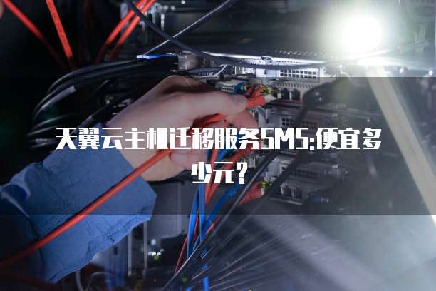 天翼云主机迁移服务SMS:便宜多少元?