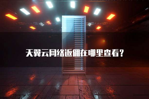天翼云网络返佣在哪里查看?