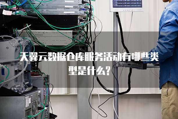 天翼云数据仓库服务活动有哪些类型是什么?