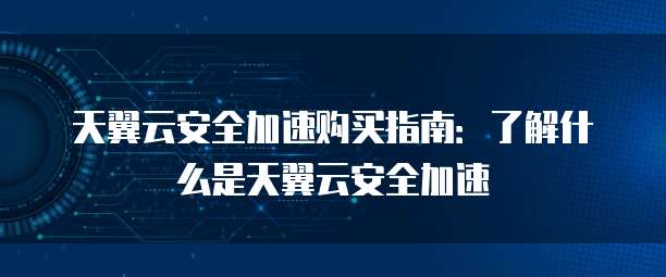 天翼云安全加速购买指南：了解什么是天翼云安全加速
