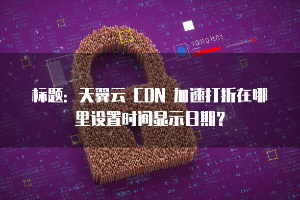 标题:天翼云 CDN 加速打折在哪里设置时间显示日期?