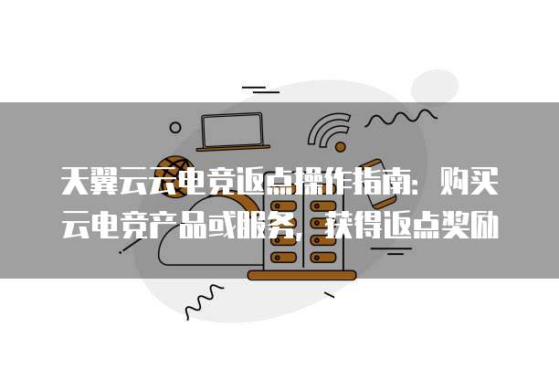 天翼云云电竞返点操作指南:购买云电竞产品或服务,获得返点奖励
