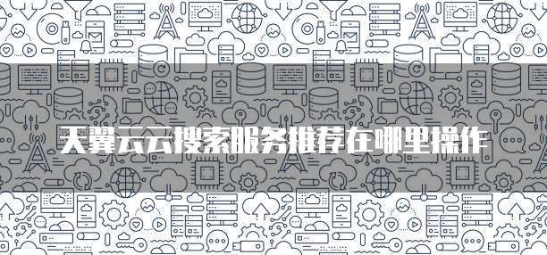 天翼云云搜索服务推荐在哪里操作