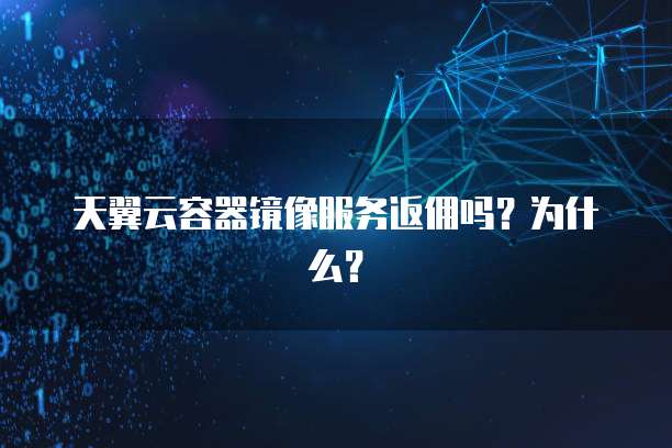天翼云容器镜像服务返佣吗?为什么?