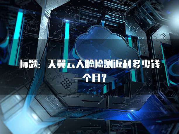 标题:天翼云人脸检测返利多少钱一个月?