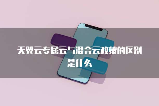 天翼云专属云与混合云政策的区别是什么