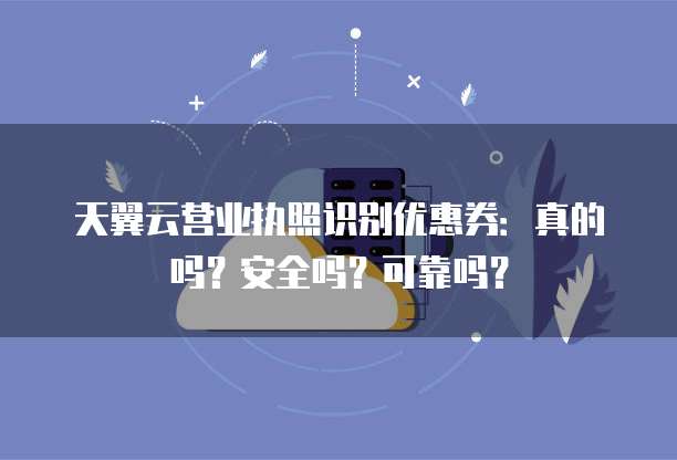 天翼云营业执照识别优惠券:真的吗?安全吗?可靠吗?