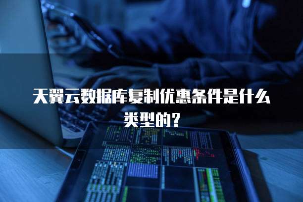 天翼云数据库复制优惠条件是什么类型的？