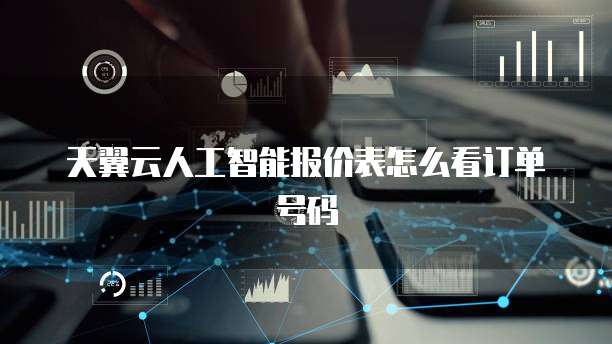 天翼云人工智能报价表怎么看订单号码