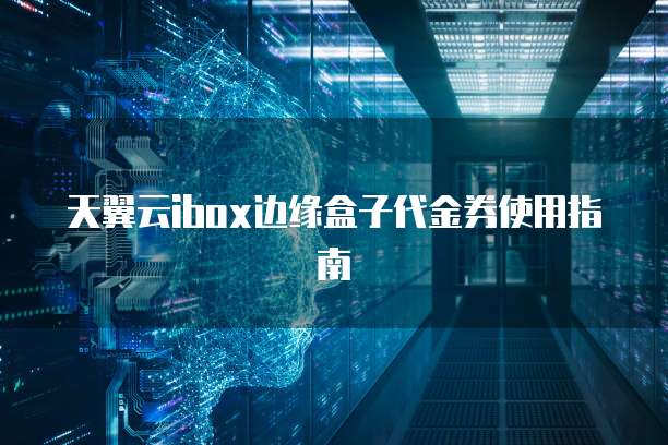 天翼云ibox边缘盒子代金券使用指南