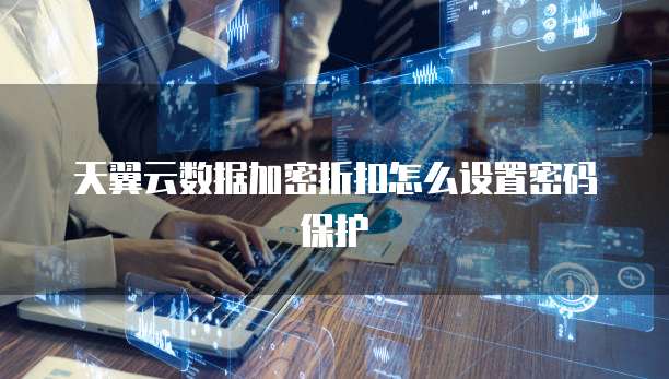 天翼云数据加密折扣怎么设置密码保护