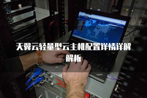 天翼云轻量型云主机配置详情详解解析