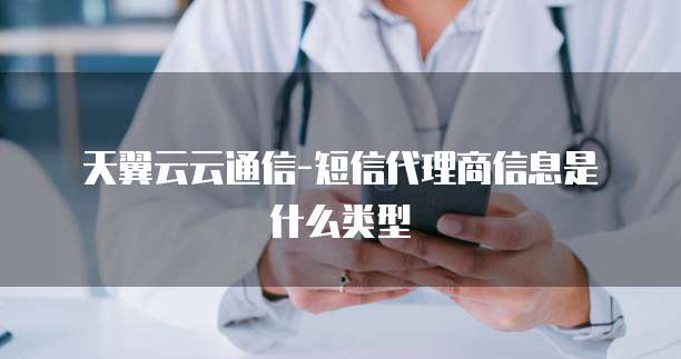天翼云云通信-短信代理商信息是什么类型