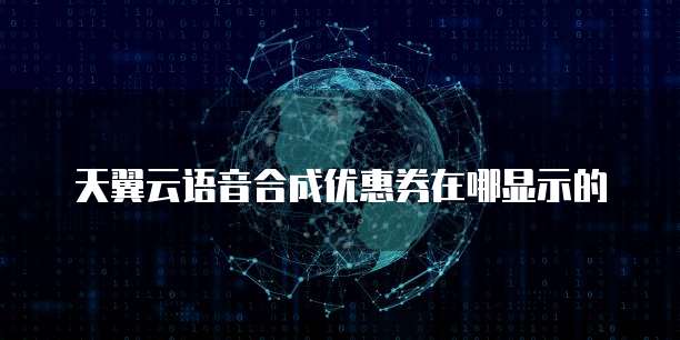 天翼云语音合成优惠券在哪显示的