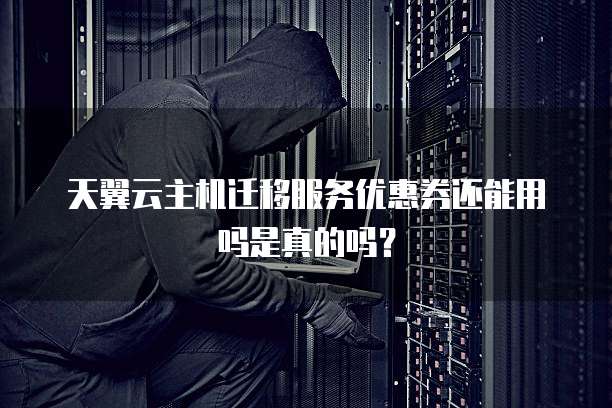 天翼云主机迁移服务优惠券还能用吗是真的吗?